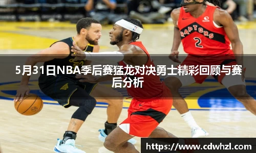 乐动|LDSports5月31日NBA季后赛猛龙对决勇士精彩回顾与赛后分析